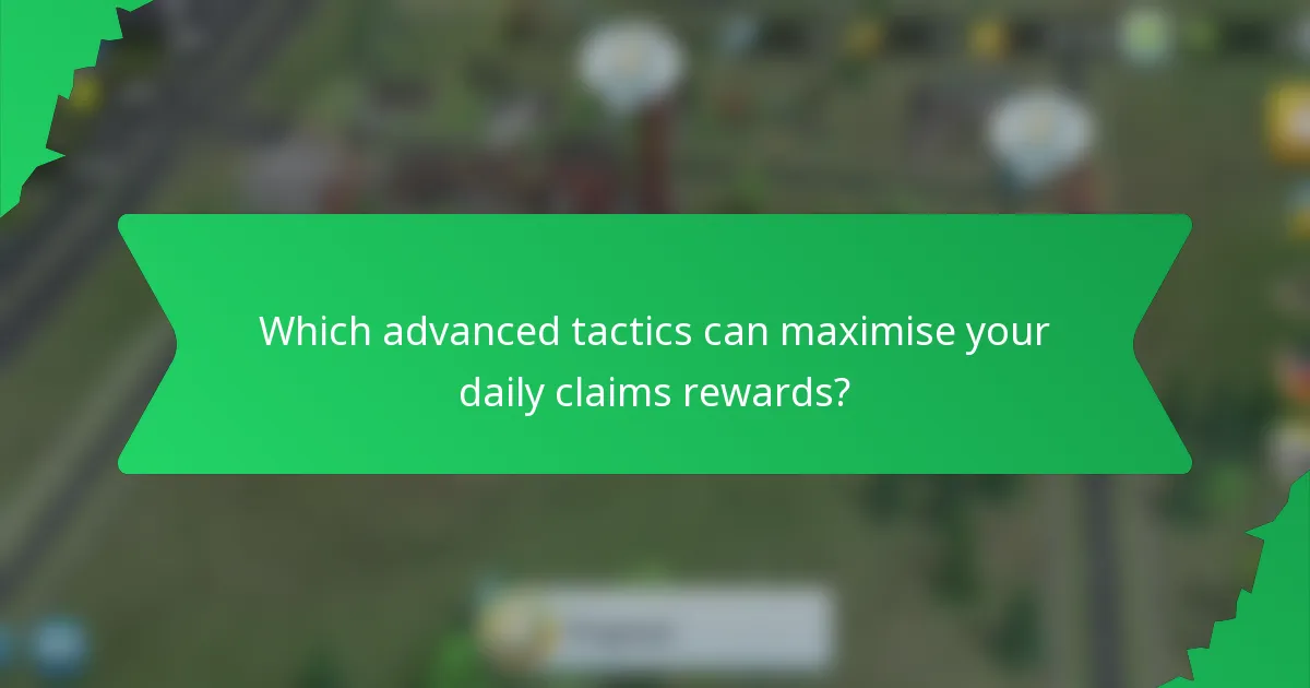 Which advanced tactics can maximise your daily claims rewards?